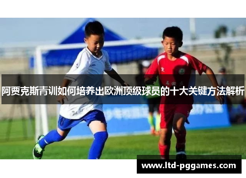 阿贾克斯青训如何培养出欧洲顶级球员的十大关键方法解析 阿贾克斯青训如何培养出欧洲顶级球员的十大关键方法解析