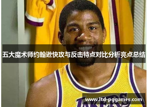 五大魔术师约翰逊快攻与反击特点对比分析亮点总结 五大魔术师约翰逊快攻与反击特点对比分析亮点总结