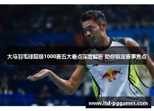 大马羽毛球超级1000赛五大看点深度解析 助你锁定赛事焦点 大马羽毛球超级1000赛五大看点深度解析 助你锁定赛事焦点