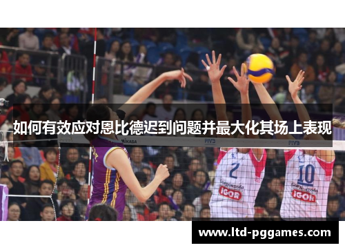 如何有效应对恩比德迟到问题并最大化其场上表现 如何有效应对恩比德迟到问题并最大化其场上表现