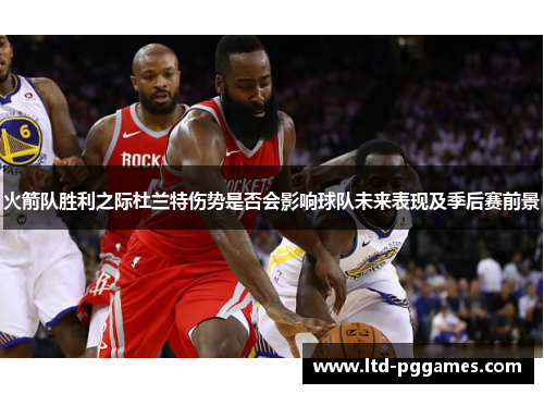 火箭队胜利之际杜兰特伤势是否会影响球队未来表现及季后赛前景 火箭队胜利之际杜兰特伤势是否会影响球队未来表现及季后赛前景