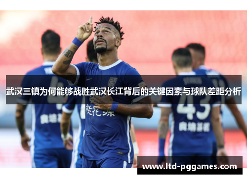 武汉三镇为何能够战胜武汉长江背后的关键因素与球队差距分析 武汉三镇为何能够战胜武汉长江背后的关键因素与球队差距分析