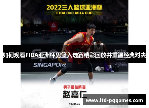 如何观看FIBA亚洲杯男篮入选赛精彩回放并重温经典对决