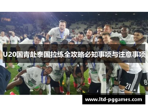 U20国青赴泰国拉练全攻略必知事项与注意事项 U20国青赴泰国拉练全攻略必知事项与注意事项