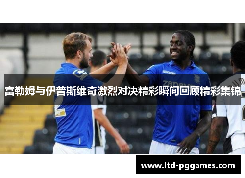 富勒姆与伊普斯维奇激烈对决精彩瞬间回顾精彩集锦 富勒姆与伊普斯维奇激烈对决精彩瞬间回顾精彩集锦