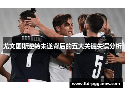 尤文图斯逆转未遂背后的五大关键失误分析 尤文图斯逆转未遂背后的五大关键失误分析