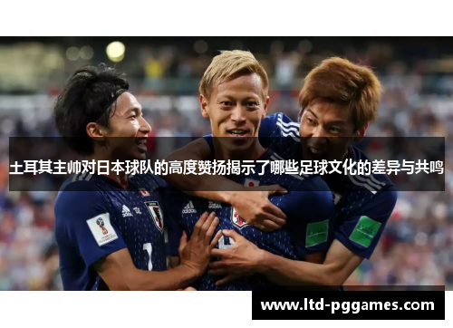土耳其主帅对日本球队的高度赞扬揭示了哪些足球文化的差异与共鸣 土耳其主帅对日本球队的高度赞扬揭示了哪些足球文化的差异与共鸣
