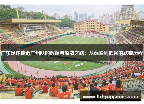广东足球传奇广州队的辉煌与解散之路:从巅峰到低谷的跌宕历程 广东足球传奇广州队的辉煌与解散之路:从巅峰到低谷的跌宕历程