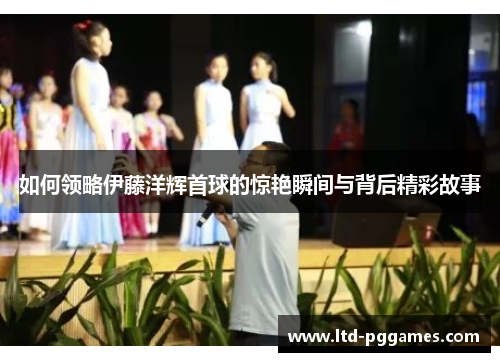 如何领略伊藤洋辉首球的惊艳瞬间与背后精彩故事 如何领略伊藤洋辉首球的惊艳瞬间与背后精彩故事
