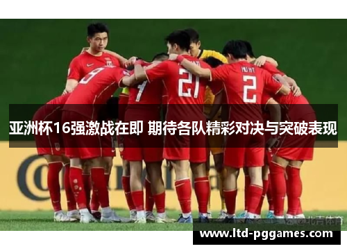亚洲杯16强激战在即 期待各队精彩对决与突破表现 亚洲杯16强激战在即 期待各队精彩对决与突破表现