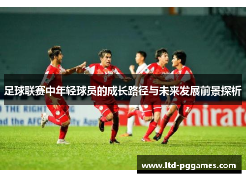 足球联赛中年轻球员的成长路径与未来发展前景探析 足球联赛中年轻球员的成长路径与未来发展前景探析