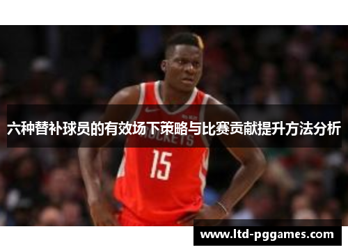 六种替补球员的有效场下策略与比赛贡献提升方法分析 六种替补球员的有效场下策略与比赛贡献提升方法分析