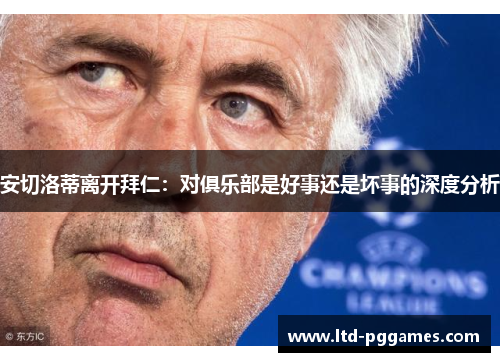 安切洛蒂离开拜仁:对俱乐部是好事还是坏事的深度分析 安切洛蒂离开拜仁:对俱乐部是好事还是坏事的深度分析