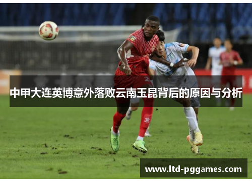 中甲大连英博意外落败云南玉昆背后的原因与分析 中甲大连英博意外落败云南玉昆背后的原因与分析