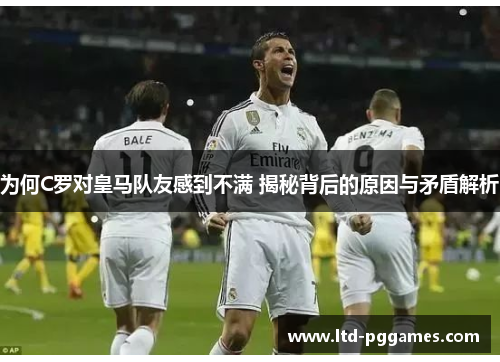为何C罗对皇马队友感到不满 揭秘背后的原因与矛盾解析 为何C罗对皇马队友感到不满 揭秘背后的原因与矛盾解析