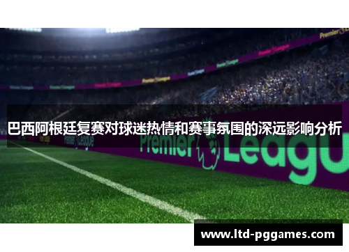巴西阿根廷复赛对球迷热情和赛事氛围的深远影响分析 巴西阿根廷复赛对球迷热情和赛事氛围的深远影响分析
