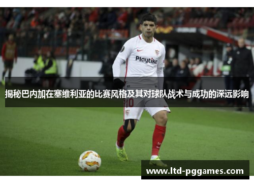 揭秘巴内加在塞维利亚的比赛风格及其对球队战术与成功的深远影响 揭秘巴内加在塞维利亚的比赛风格及其对球队战术与成功的深远影响