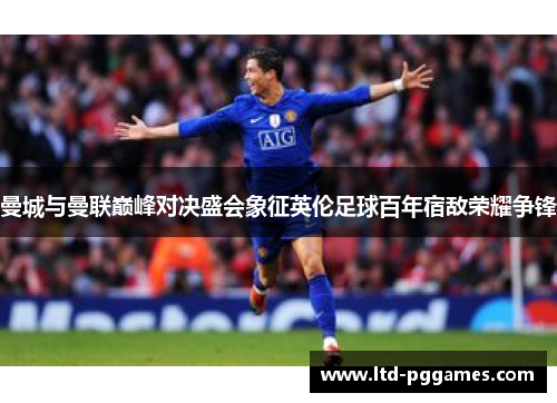 曼城与曼联巅峰对决盛会象征英伦足球百年宿敌荣耀争锋 曼城与曼联巅峰对决盛会象征英伦足球百年宿敌荣耀争锋