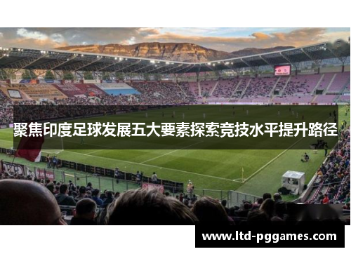 聚焦印度足球发展五大要素探索竞技水平提升路径 聚焦印度足球发展五大要素探索竞技水平提升路径
