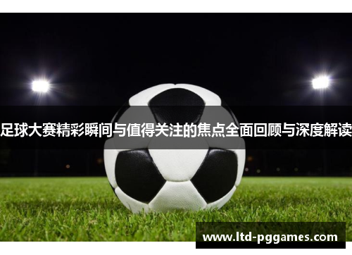 足球大赛精彩瞬间与值得关注的焦点全面回顾与深度解读 足球大赛精彩瞬间与值得关注的焦点全面回顾与深度解读