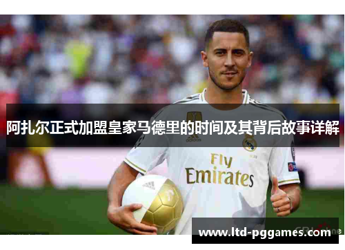 阿扎尔正式加盟皇家马德里的时间及其背后故事详解 阿扎尔正式加盟皇家马德里的时间及其背后故事详解