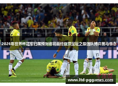 2026年世界杯冠军归属预测谁将最终登顶足坛之巅强队博弈黑马悬念 2026年世界杯冠军归属预测谁将最终登顶足坛之巅强队博弈黑马悬念