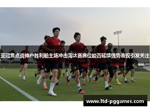 亚冠焦点战神户胜利船主场冲击淘汰赛席位能否延续强势表现引发关注